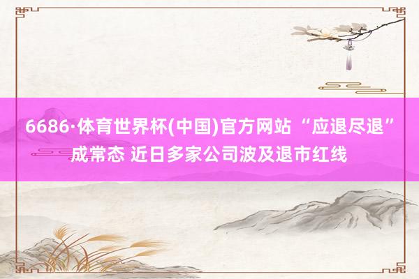 6686·体育世界杯(中国)官方网站 “应退尽退”成常态 近日多家公司波及退市红线
