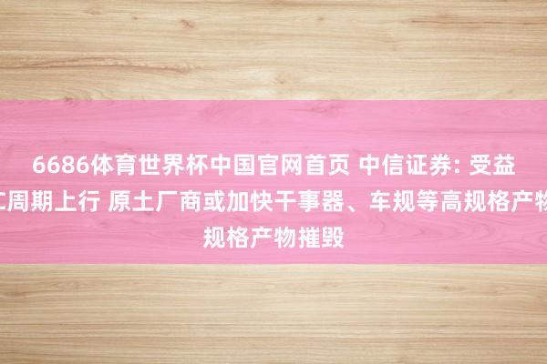 6686体育世界杯中国官网首页 中信证券: 受益MLCC周期上行 原土厂商或加快干事器、车规等高规格产物摧毁