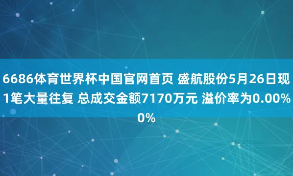 6686体育世界杯中国官网首页 盛航股份5月26日现1笔大量往复 总成交金额7170万元 溢价率为0.00%
