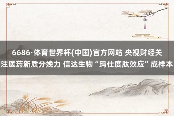 6686·体育世界杯(中国)官方网站 央视财经关注医药新质分娩力 信达生物“玛仕度肽效应”成样本