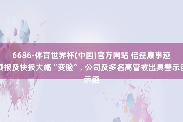 6686·体育世界杯(中国)官方网站 倍益康事迹预报及快报大幅“变脸”, 公司及多名高管被出具警示函