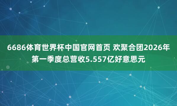 6686体育世界杯中国官网首页 欢聚合团2026年第一季度总营收5.557亿好意思元