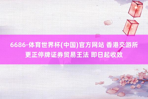 6686·体育世界杯(中国)官方网站 香港交游所更正停牌证券贸易王法 即日起收效