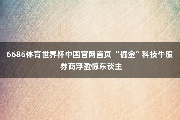 6686体育世界杯中国官网首页 “掘金”科技牛股 券商浮盈惊东谈主