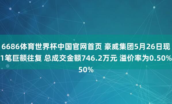 6686体育世界杯中国官网首页 豪威集团5月26日现1笔巨额往复 总成交金额746.2万元 溢价率为0.50%