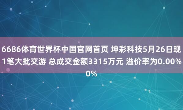 6686体育世界杯中国官网首页 坤彩科技5月26日现1笔大批交游 总成交金额3315万元 溢价率为0.00%