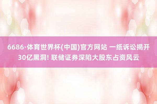 6686·体育世界杯(中国)官方网站 一纸诉讼揭开30亿黑洞! 联储证券深陷大股东占资风云
