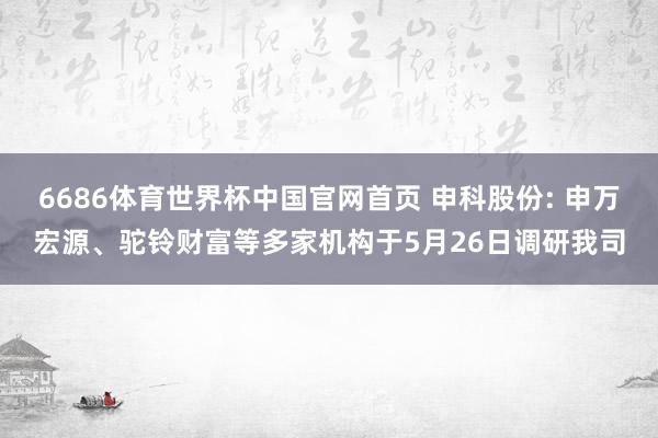 6686体育世界杯中国官网首页 申科股份: 申万宏源、驼铃财富等多家机构于5月26日调研我司