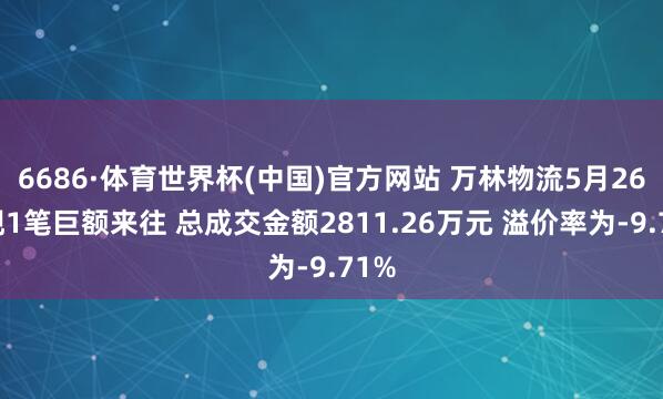6686·体育世界杯(中国)官方网站 万林物流5月26日现1笔巨额来往 总成交金额2811.26万元 溢价率为-9.71%