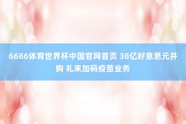 6686体育世界杯中国官网首页 38亿好意思元并购 礼来加码疫苗业务