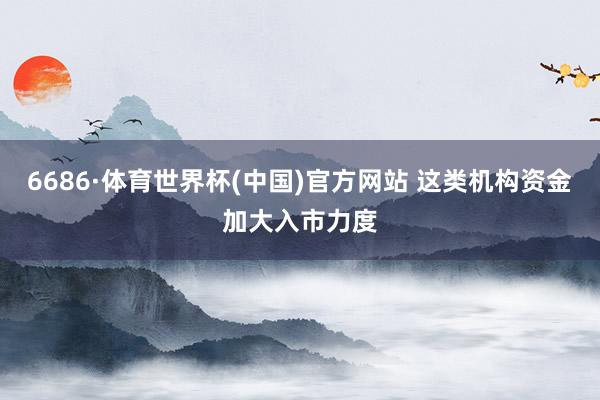 6686·体育世界杯(中国)官方网站 这类机构资金加大入市力度