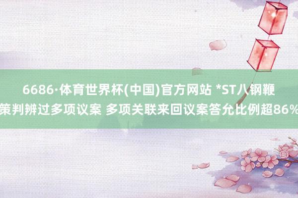 6686·体育世界杯(中国)官方网站 *ST八钢鞭策判辨过多项议案 多项关联来回议案答允比例超86%