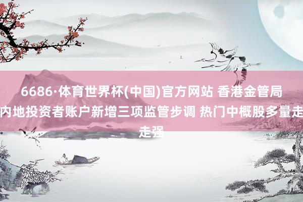 6686·体育世界杯(中国)官方网站 香港金管局就内地投资者账户新增三项监管步调 热门中概股多量走强