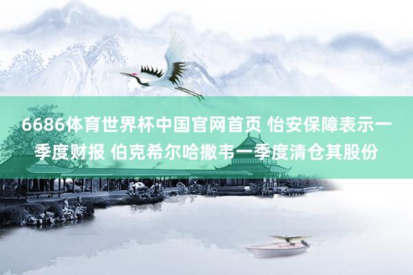 6686体育世界杯中国官网首页 怡安保障表示一季度财报 伯克希尔哈撒韦一季度清仓其股份