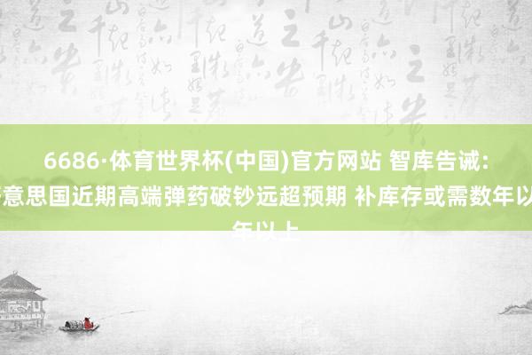 6686·体育世界杯(中国)官方网站 智库告诫: 好意思国近期高端弹药破钞远超预期 补库存或需数年以上