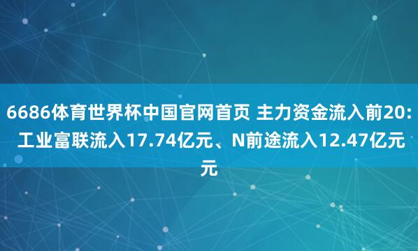 6686体育世界杯中国官网首页 主力资金流入前20: 工业富联流入17.74亿元、N前途流入12.47亿元