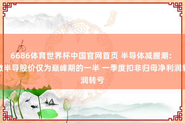 6686体育世界杯中国官网首页 半导体减握潮: 东微半导股价仅为巅峰期的一半 一季度扣非归母净利润转亏