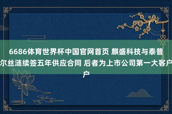 6686体育世界杯中国官网首页 麒盛科技与泰普尔丝涟续签五年供应合同 后者为上市公司第一大客户