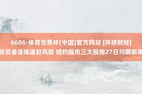 6686·体育世界杯(中国)官方网站 [环球财经]投资者连续追赶风险 纽约股市三大股指27日均翻新高