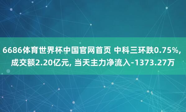 6686体育世界杯中国官网首页 中科三环跌0.75%, 成交额2.20亿元, 当天主力净流入-1373.27万