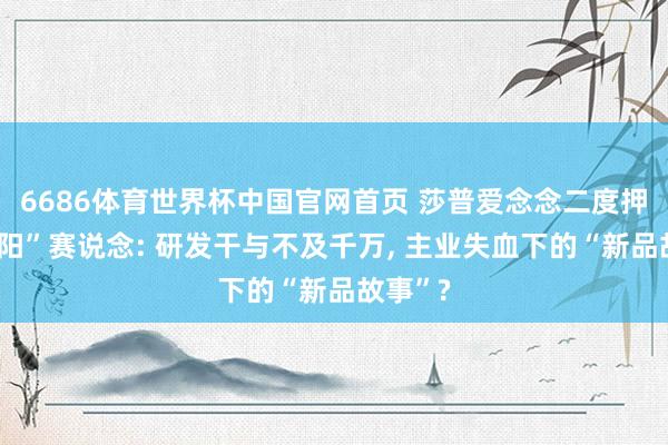 6686体育世界杯中国官网首页 莎普爱念念二度押注“壮阳”赛说念: 研发干与不及千万, 主业失血下的“新品故事”?