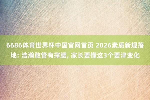 6686体育世界杯中国官网首页 2026素质新规落地: 浩瀚敢管有撑腰, 家长要懂这3个要津变化