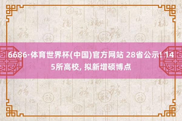 6686·体育世界杯(中国)官方网站 28省公示! 145所高校, 拟新增硕博点