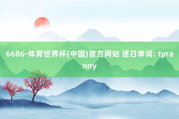 6686·体育世界杯(中国)官方网站 逐日单词: tyranny