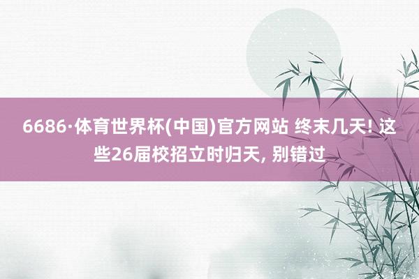 6686·体育世界杯(中国)官方网站 终末几天! 这些26届校招立时归天, 别错过