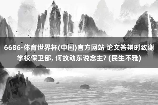 6686·体育世界杯(中国)官方网站 论文答辩时致谢学校保卫部, 何故动东说念主? (民生不雅)