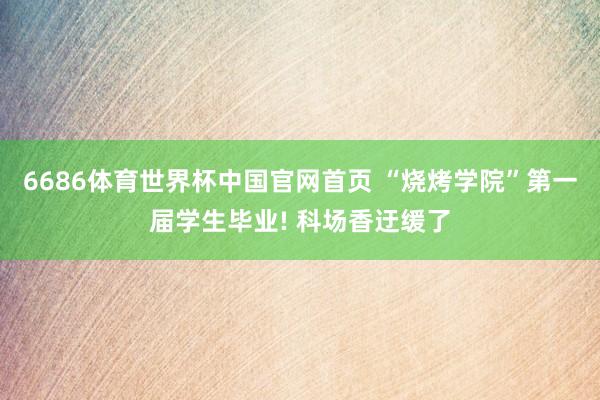 6686体育世界杯中国官网首页 “烧烤学院”第一届学生毕业! 科场香迂缓了