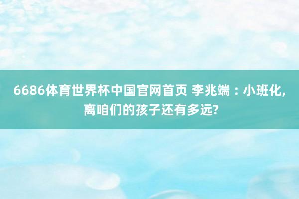 6686体育世界杯中国官网首页 李兆端 : 小班化, 离咱们的孩子还有多远?