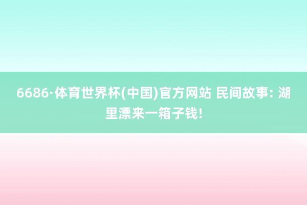 6686·体育世界杯(中国)官方网站 民间故事: 湖里漂来一箱子钱!