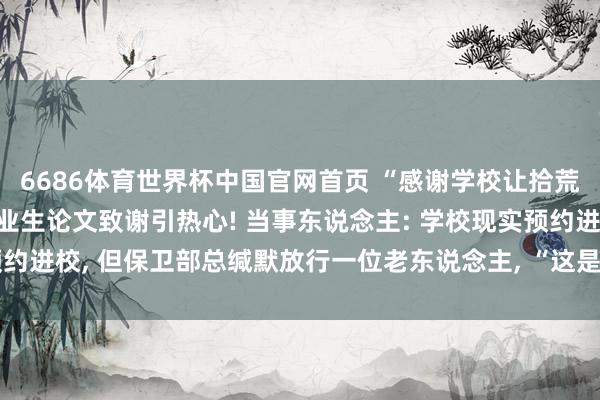 6686体育世界杯中国官网首页 “感谢学校让拾荒老东说念主进校”, 毕业生论文致谢引热心! 当事东说念主: 学校现实预约进校, 但保卫部总缄默放行一位老东说念主, “这是对我价值不雅的塑造”