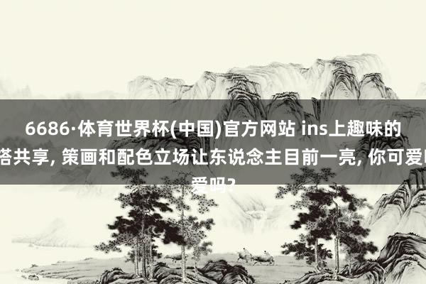 6686·体育世界杯(中国)官方网站 ins上趣味的穿搭共享, 策画和配色立场让东说念主目前一亮, 你可爱吗?