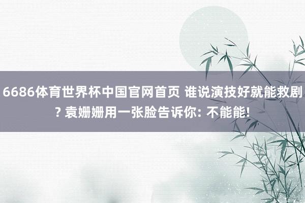 6686体育世界杯中国官网首页 谁说演技好就能救剧? 袁姗姗用一张脸告诉你: 不能能!