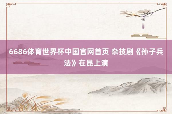 6686体育世界杯中国官网首页 杂技剧《孙子兵法》在昆上演