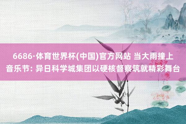 6686·体育世界杯(中国)官方网站 当大雨撞上音乐节: 异日科学城集团以硬核督察筑就精彩舞台