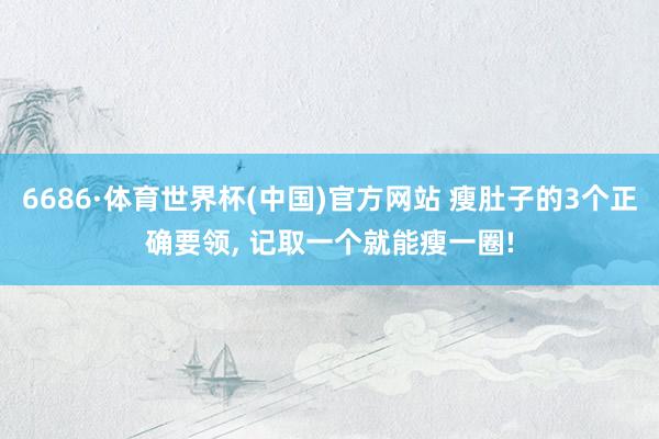 6686·体育世界杯(中国)官方网站 瘦肚子的3个正确要领, 记取一个就能瘦一圈!