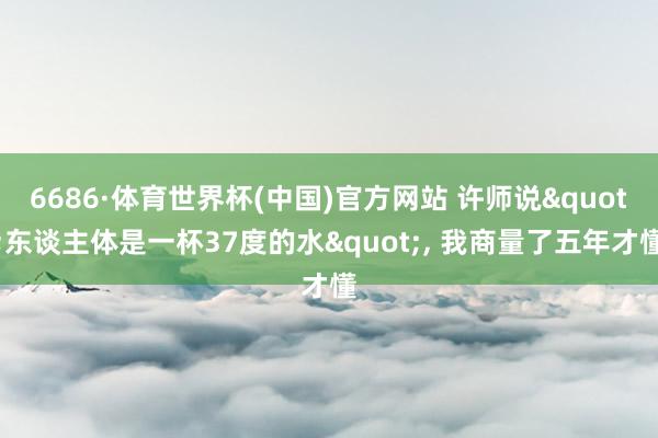6686·体育世界杯(中国)官方网站 许师说"东谈主体是一杯37度的水", 我商量了五年才懂