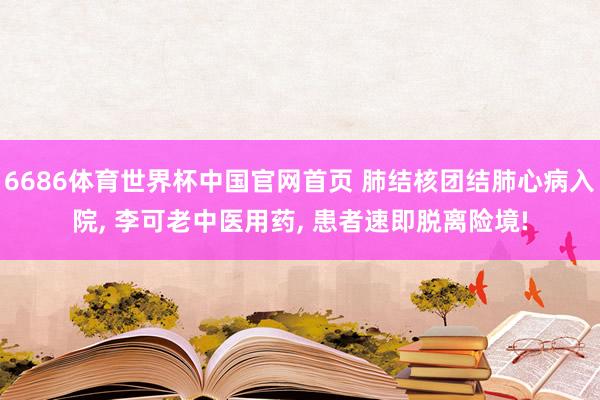 6686体育世界杯中国官网首页 肺结核团结肺心病入院, 李可老中医用药, 患者速即脱离险境!