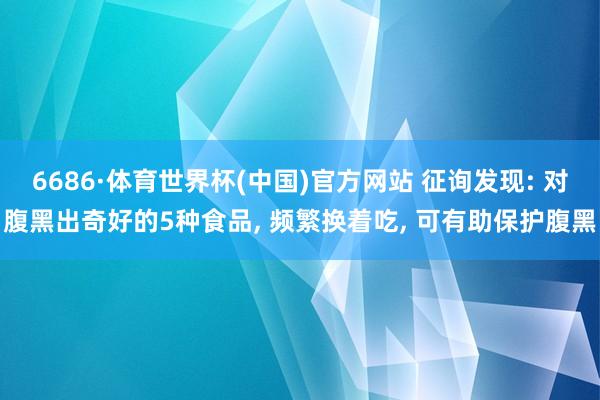 6686·体育世界杯(中国)官方网站 征询发现: 对腹黑出奇好的5种食品, 频繁换着吃, 可有助保护腹黑