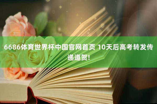 6686体育世界杯中国官网首页 10天后高考转发传递道贺!