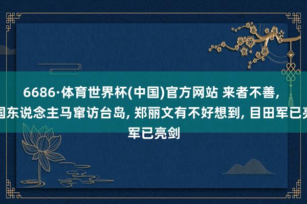 6686·体育世界杯(中国)官方网站 来者不善, 三国东说念主马窜访台岛, 郑丽文有不好想到, 目田军已亮剑