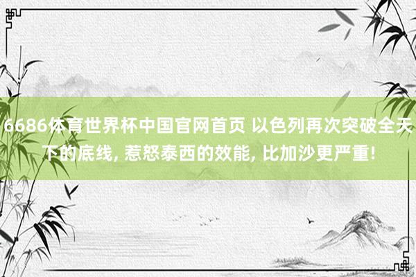 6686体育世界杯中国官网首页 以色列再次突破全天下的底线, 惹怒泰西的效能, 比加沙更严重!