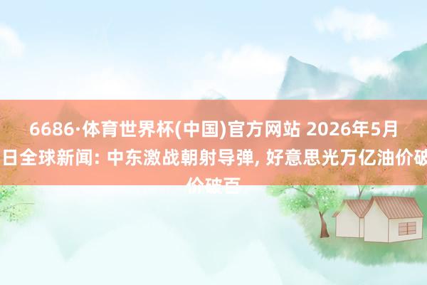 6686·体育世界杯(中国)官方网站 2026年5月27日全球新闻: 中东激战朝射导弹, 好意思光万亿油价破百