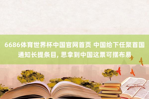 6686体育世界杯中国官网首页 中国给下任聚首国通知长提条目, 思拿到中国这票可摆布易