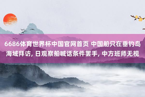 6686体育世界杯中国官网首页 中国船只在垂钓岛海域拜访, 日观察船喊话条件罢手, 中方班师无视