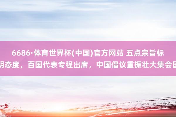 6686·体育世界杯(中国)官方网站 五点宗旨标明态度，百国代表专程出席，中国倡议重振壮大集会国