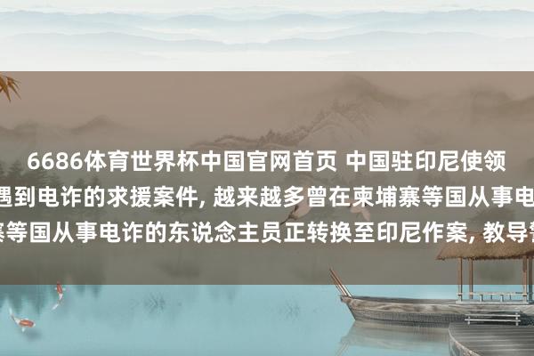 6686体育世界杯中国官网首页 中国驻印尼使领馆: 接到多起中国公民遇到电诈的求援案件, 越来越多曾在柬埔寨等国从事电诈的东说念主员正转换至印尼作案, 教导警惕各样骗取陷坑
